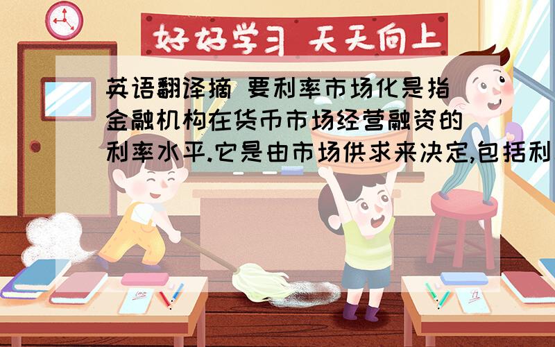 英语翻译摘 要利率市场化是指金融机构在货币市场经营融资的利率水平.它是由市场供求来决定,包括利率决定、利率传导、利率结构和利率管理的市场化.随着经济的全球化和国际资本流动规