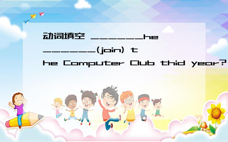 动词填空 ______he ______(join) the Computer Club thid year? Yes, he told me about it yesterday.