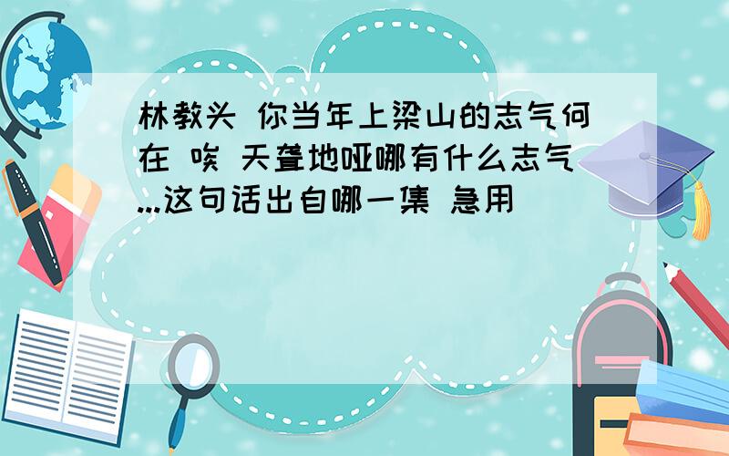 林教头 你当年上梁山的志气何在 唉 天聋地哑哪有什么志气...这句话出自哪一集 急用