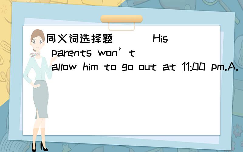 同义词选择题(   )His parents won’t allow him to go out at 11:00 pm.A. push him to go    B. let him go        C. ask him to go      (   ) The little boy is blind.A. unable to see     B. unable to hear          C. unable to smell(   ) How do th