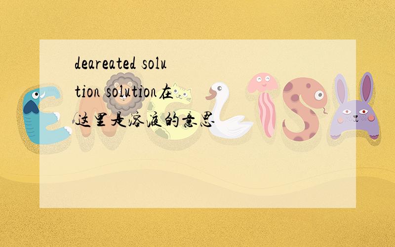 deareated solution solution在这里是溶液的意思