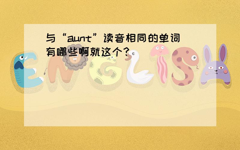 与“aunt”读音相同的单词有哪些啊就这个？