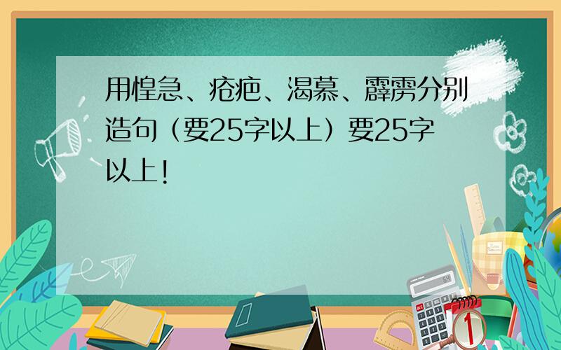 用惶急、疮疤、渴慕、霹雳分别造句（要25字以上）要25字以上!