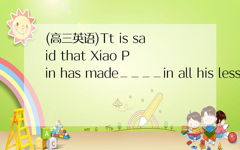 (高三英语)Tt is said that Xiao Pin has made____in all his lessons.Tt is said that Xiao Pin has made____in all his lessons.A.many progresses B.a plenty of progressC.great advance D.greater progressWhy?