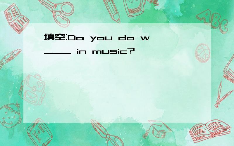 填空:Do you do w___ in music?