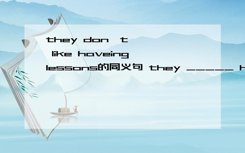 they don't like haveing lessons的同义句 they _____ having lessons.the coat is one hundred yuan.的同义句 the coat _____one hundred yuan.