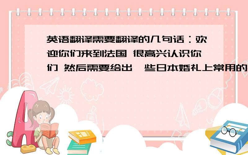 英语翻译需要翻译的几句话：欢迎你们来到法国 很高兴认识你们 然后需要给出一些日本婚礼上常用的祝福语,类似国内婚礼上我们常常会说的百年好合,白头偕老这种的.出于礼貌起见,请一定