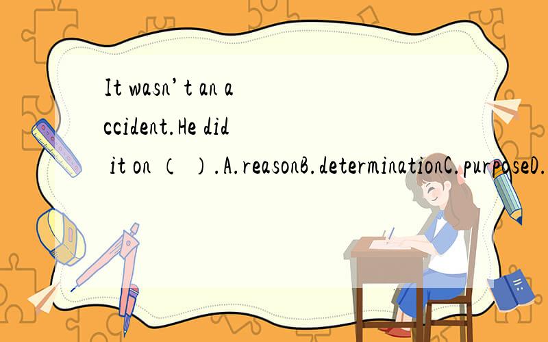 It wasn’t an accident.He did it on （ ）.A.reasonB.determinationC.purposeD.intention