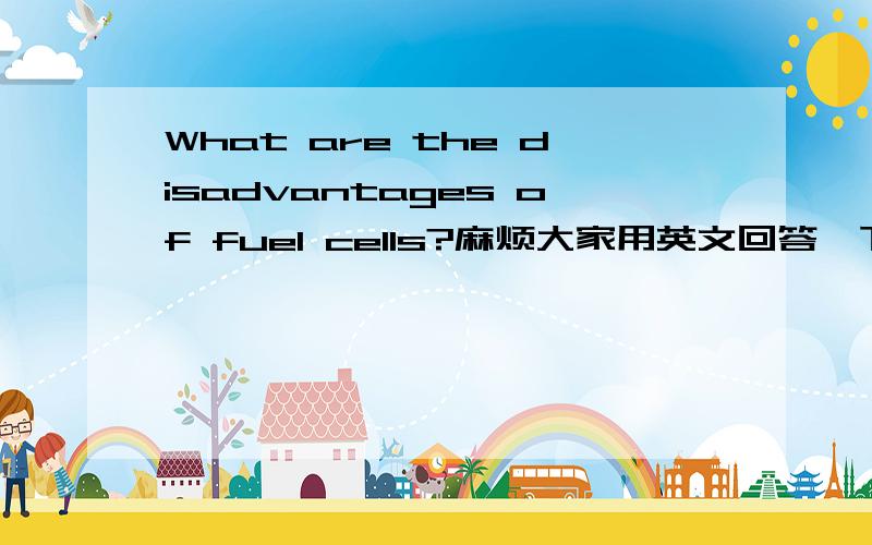 What are the disadvantages of fuel cells?麻烦大家用英文回答一下吧..感谢ing.