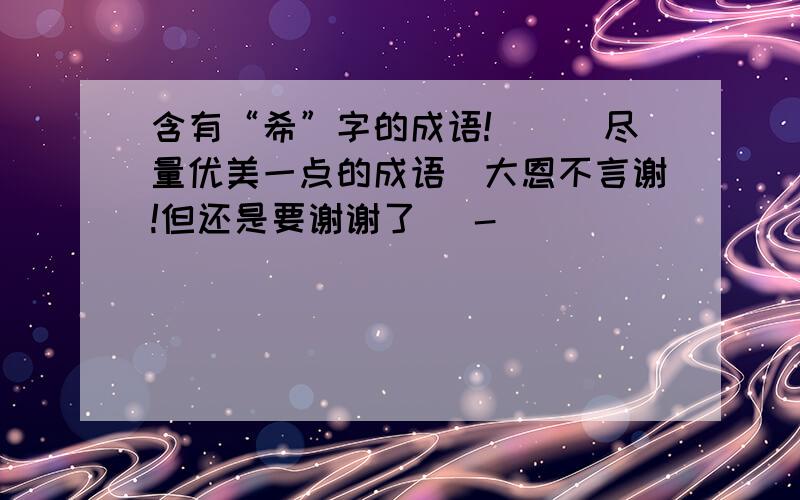 含有“希”字的成语!__（尽量优美一点的成语）大恩不言谢!但还是要谢谢了 ^-^