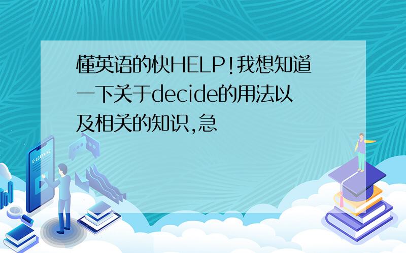 懂英语的快HELP!我想知道一下关于decide的用法以及相关的知识,急