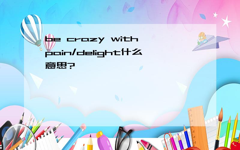 be crazy with pain/delight什么意思?