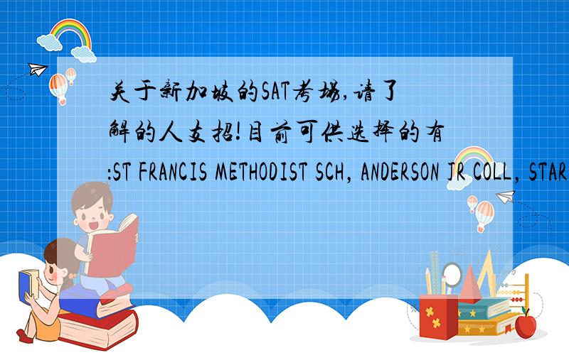 关于新加坡的SAT考场,请了解的人支招!目前可供选择的有：ST FRANCIS METHODIST SCH，ANDERSON JR COLL，STARHUB CTR，HWA CHONG INST COLL，ANGLO-CHINESE JR COLL，哪一个最好，为什么，