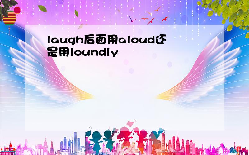 laugh后面用aloud还是用loundly