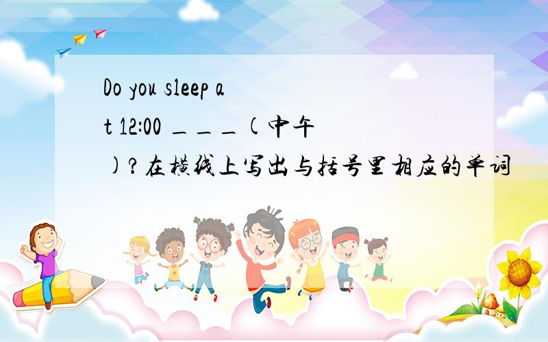 Do you sleep at 12:00 ___(中午)?在横线上写出与括号里相应的单词