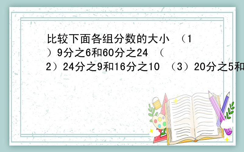 比较下面各组分数的大小 （1）9分之6和60分之24 （2）24分之9和16分之10 （3）20分之5和12分之4