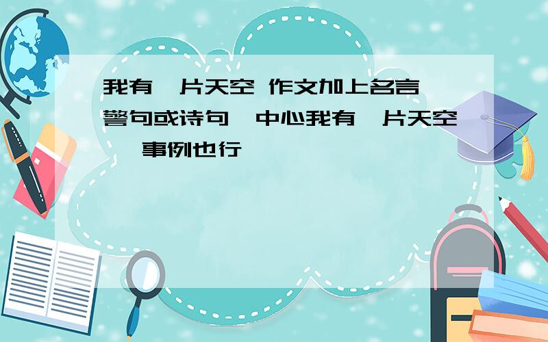 我有一片天空 作文加上名言,警句或诗句,中心我有一片天空 ,事例也行