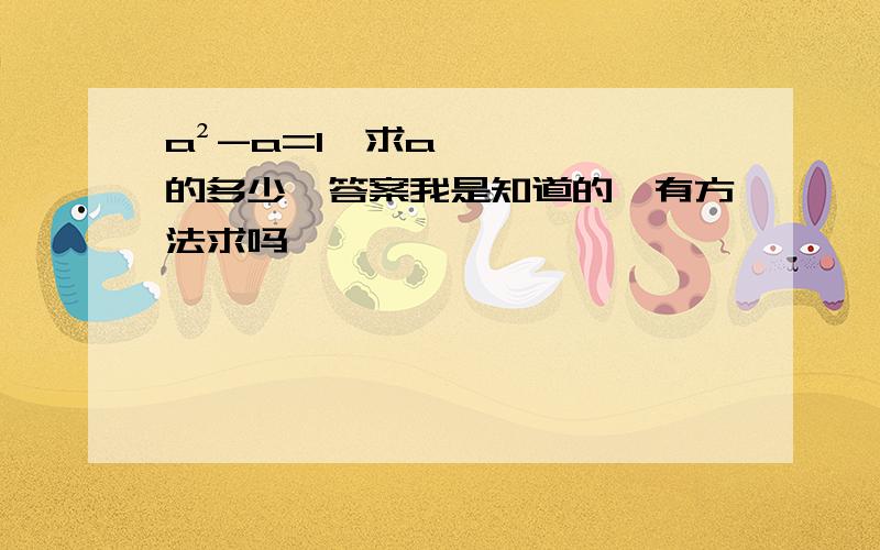 a²-a=1,求a的多少,答案我是知道的,有方法求吗