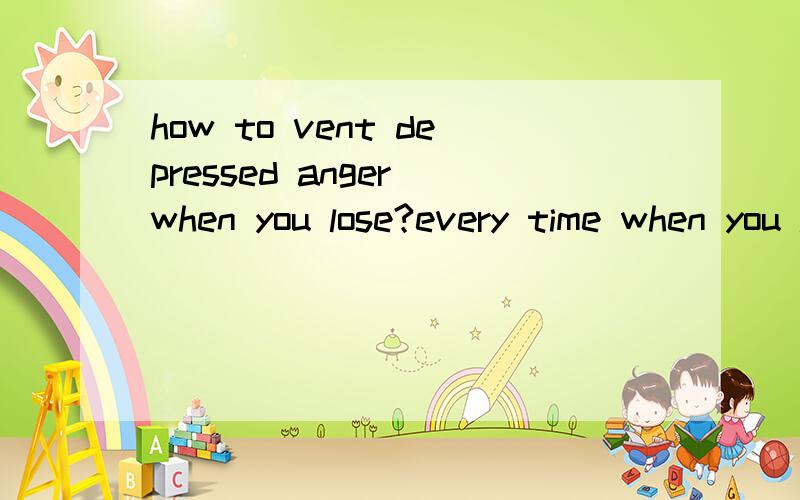 how to vent depressed anger when you lose?every time when you lose the game,you willhave somewhat depressed anger,you want tovent it through certain chennel either bybreaking the glass or calling someone'snames,all these are in vain in way ofpacifing