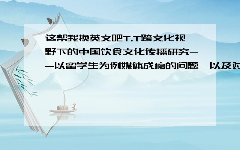 这帮我换英文吧T.T跨文化视野下的中国饮食文化传播研究--以留学生为例媒体成瘾的问题,以及对策--以智能手机为例