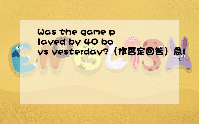 Was the game played by 40 boys yesterday?（作否定回答）急!