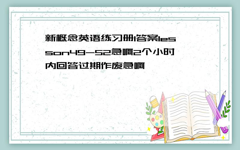 新概念英语练习册1答案lesson49-52急啊2个小时内回答过期作废急啊