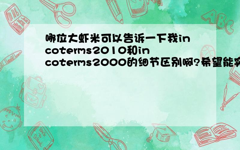 哪位大虾米可以告诉一下我incoterms2010和incoterms2000的细节区别啊?希望能实用点或者详细点.没有很多分,但希望大虾能帮帮我这个新人呢.无尽感激.