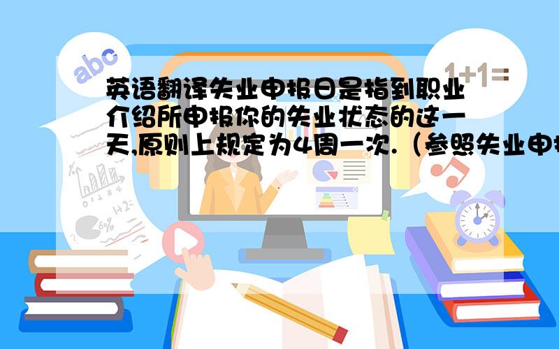 英语翻译失业申报日是指到职业介绍所申报你的失业状态的这一天,原则上规定为4周一次.（参照失业申报一览表）