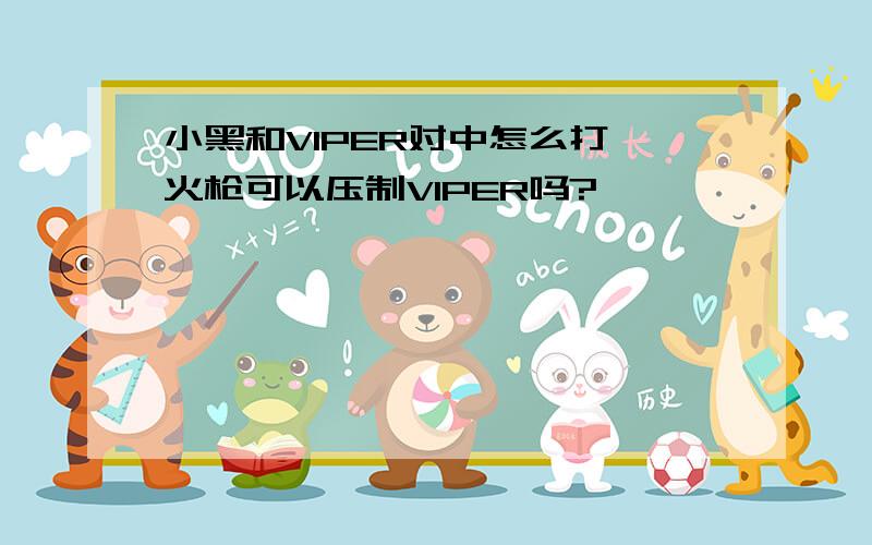 小黑和VIPER对中怎么打,火枪可以压制VIPER吗?