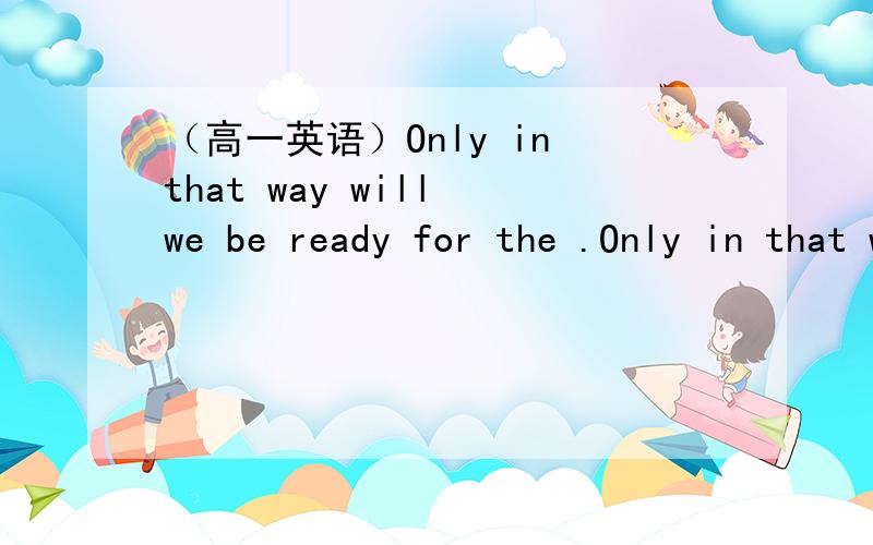 （高一英语）Only in that way will we be ready for the .Only in that way will we be ready for the chanlenges and opportunities.句中“will we be ”为什么要这么倒装呢?什么情况下会这样倒装呢?