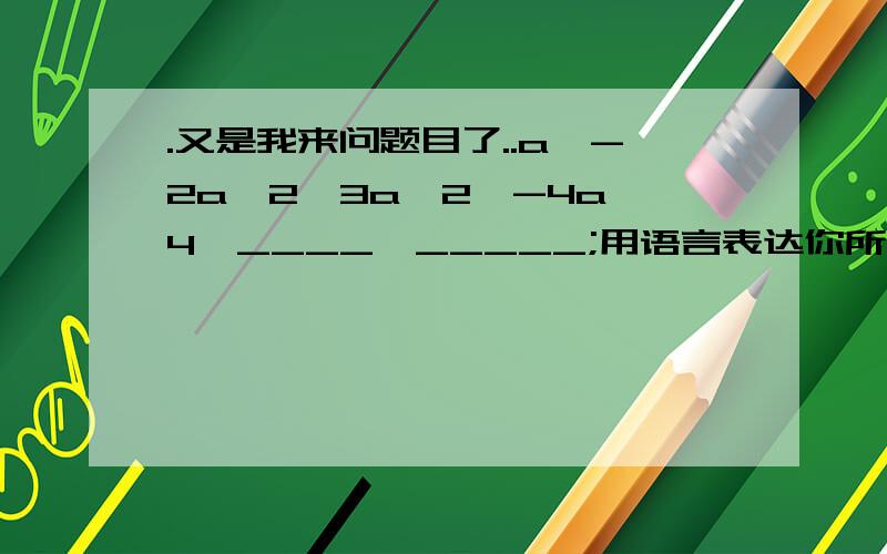 .又是我来问题目了..a,-2a^2,3a^2,-4a^4,____,_____;用语言表达你所发现的规律,并写出第n个单项式.要思路...用语言表达...语言诶..