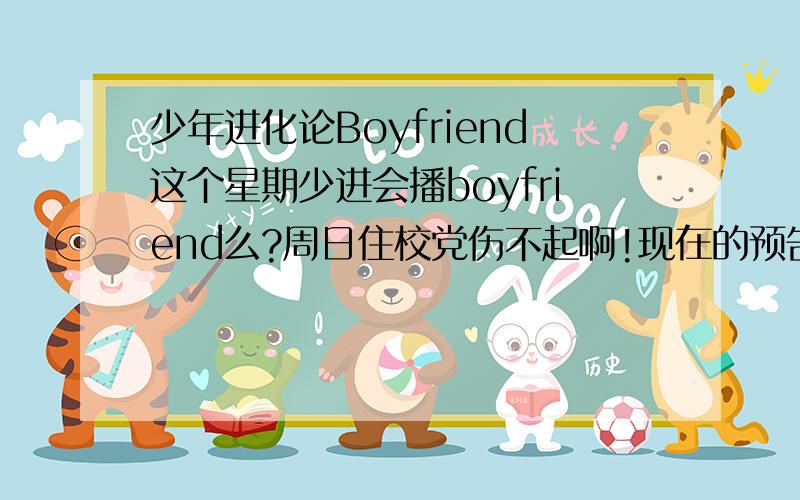 少年进化论Boyfriend这个星期少进会播boyfriend么?周日住校党伤不起啊!现在的预告好想出了什么教授,不是一般请两个嘉宾么.他怎么不重播了呢.为什么今天早上七点演大本营了.难道不是下周日