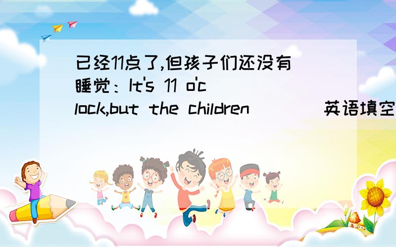 已经11点了,但孩子们还没有睡觉：It's 11 o'clock,but the children____英语填空