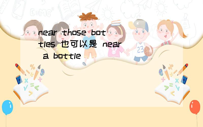 near those bottles 也可以是 near a bottle