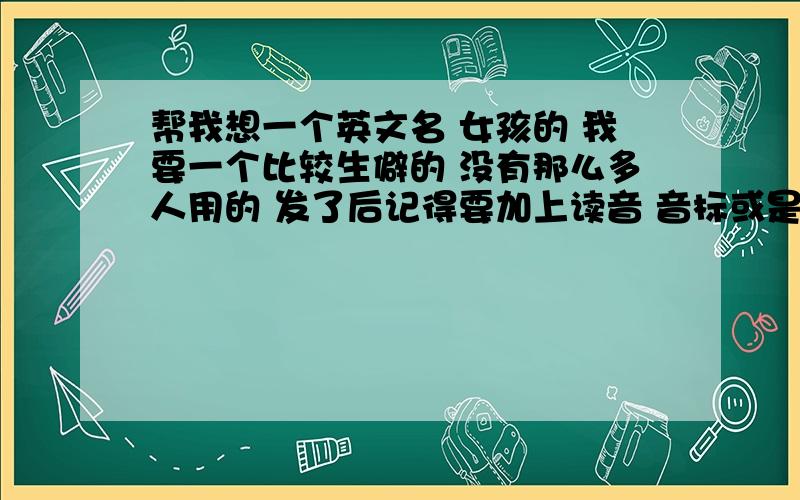 帮我想一个英文名 女孩的 我要一个比较生僻的 没有那么多人用的 发了后记得要加上读音 音标或是什么的 谢