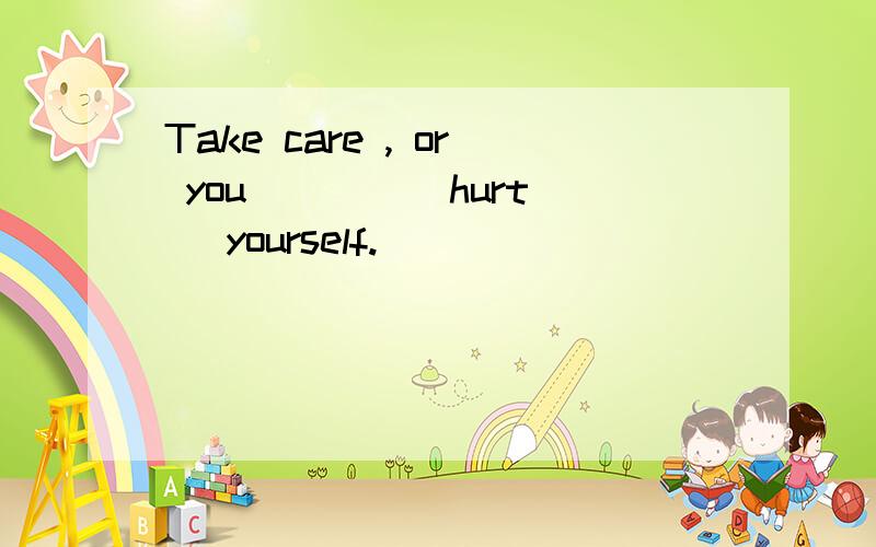 Take care , or you ___ (hurt) yourself.