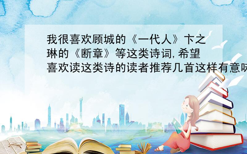 我很喜欢顾城的《一代人》卞之琳的《断章》等这类诗词,希望喜欢读这类诗的读者推荐几首这样有意味的诗,最好是简短有意味深长,让人深思,回味的,呵呵