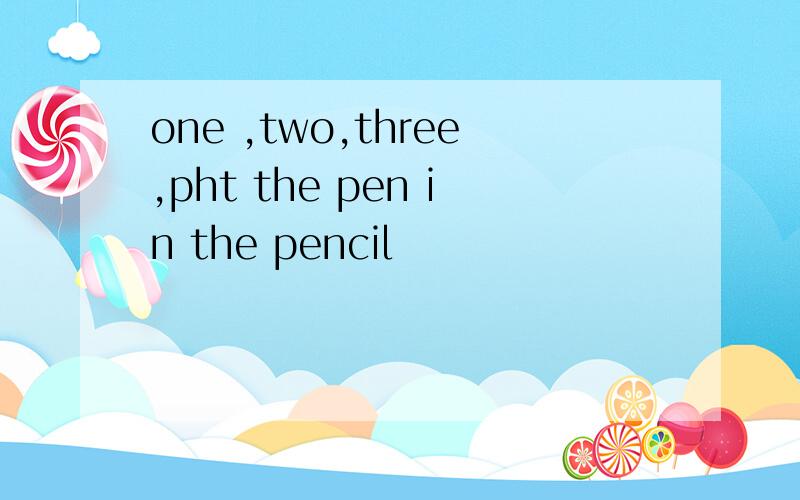 one ,two,three,pht the pen in the pencil