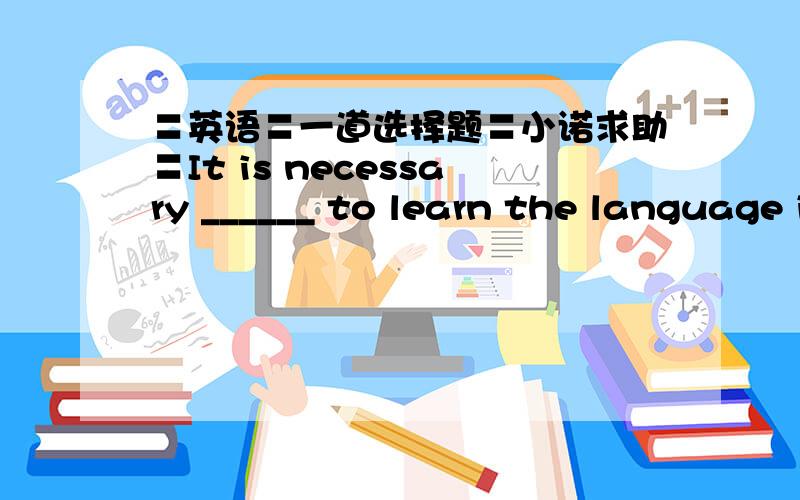 〓英语〓一道选择题〓小诺求助〓It is necessary ______ to learn the language in order to communicate with these people.A.thatB.nowC.for themD.to them