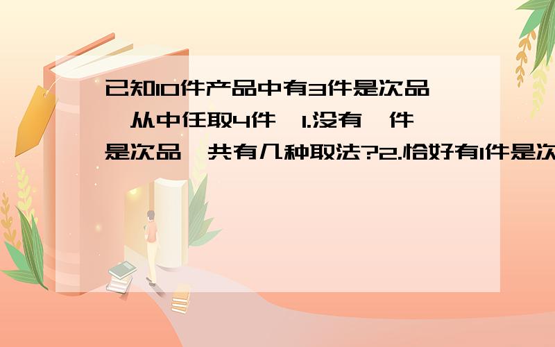 已知10件产品中有3件是次品,从中任取4件,1.没有一件是次品,共有几种取法?2.恰好有1件是次品,共有几种3.至少有1件是次品,共有几种取法?4.最多有1件是次品,共有几种取法?