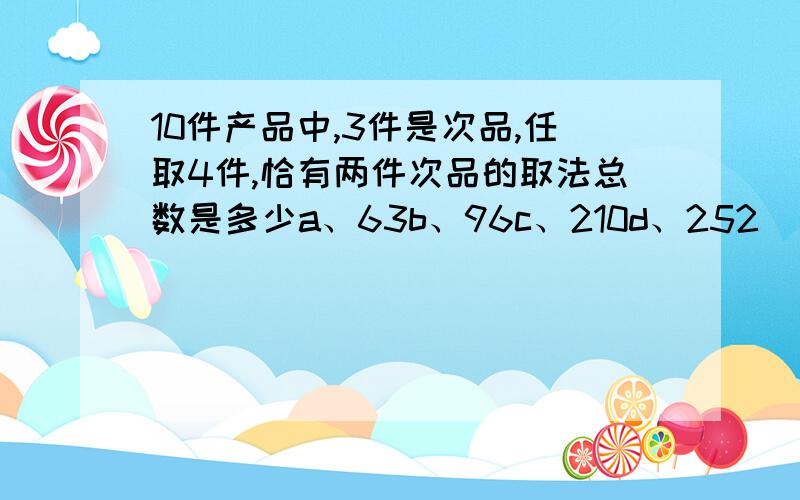 10件产品中,3件是次品,任取4件,恰有两件次品的取法总数是多少a、63b、96c、210d、252