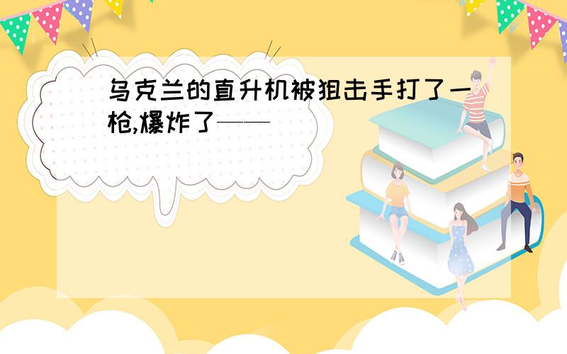 乌克兰的直升机被狙击手打了一枪,爆炸了——