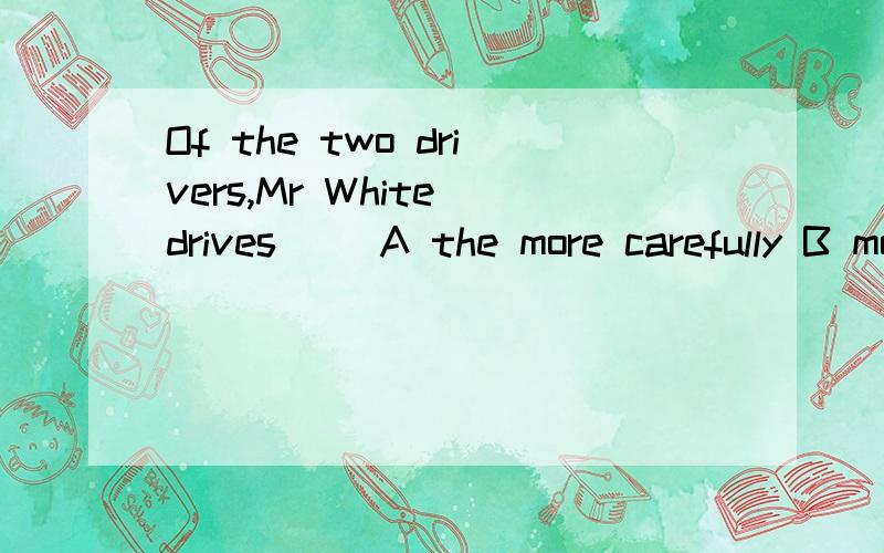 Of the two drivers,Mr White drives( )A the more carefully B more carefully参考答案给的是A是不是错了