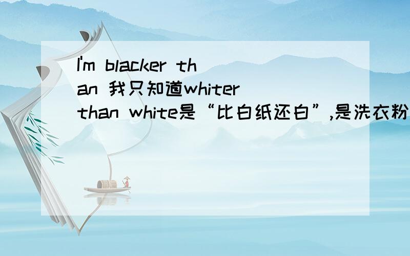 I'm blacker than 我只知道whiter than white是“比白纸还白”,是洗衣粉广告上的可是blacker than 对不起。忘了说了，这个blacker than white和洗衣粉一点关系也没有。如果回答的人瞎猜，那么注明一下你