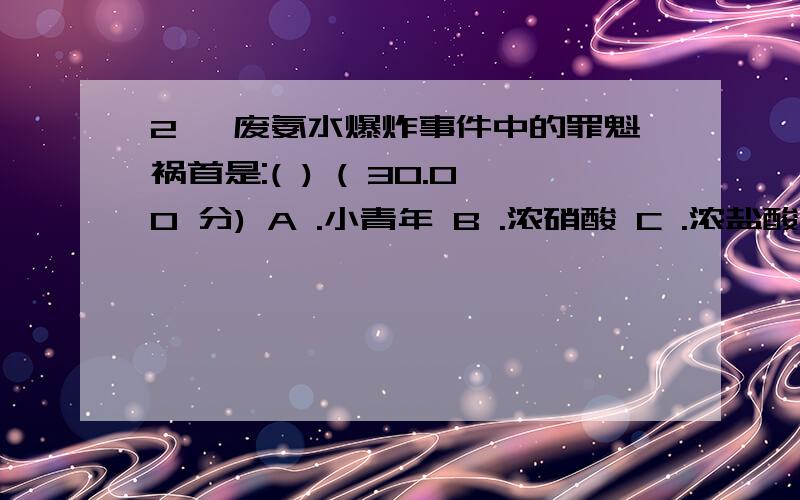 2 ,废氨水爆炸事件中的罪魁祸首是:( ) ( 30.00 分) A .小青年 B .浓硝酸 C .浓盐酸 D、潮湿