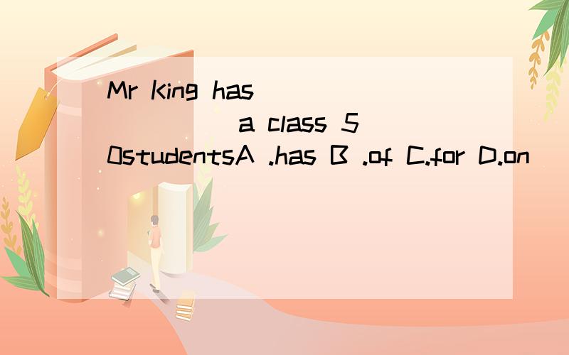 Mr King has _______a class 50studentsA .has B .of C.for D.on