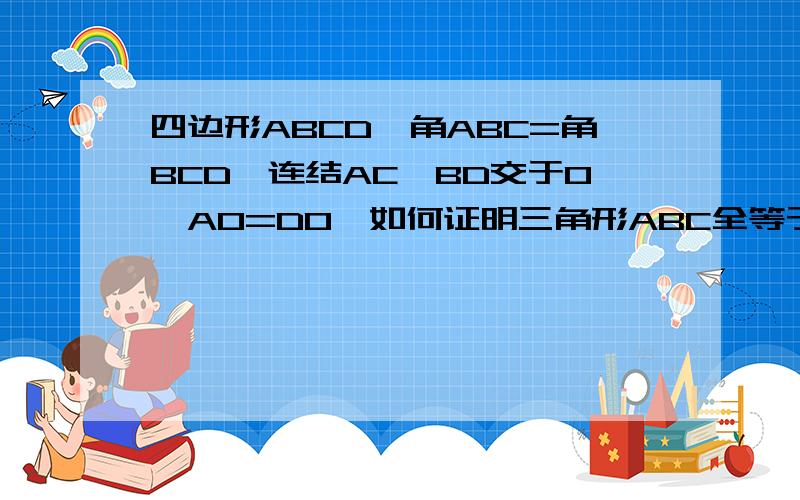 四边形ABCD,角ABC=角BCD,连结AC、BD交于O,AO=DO,如何证明三角形ABC全等于三角形BCD?