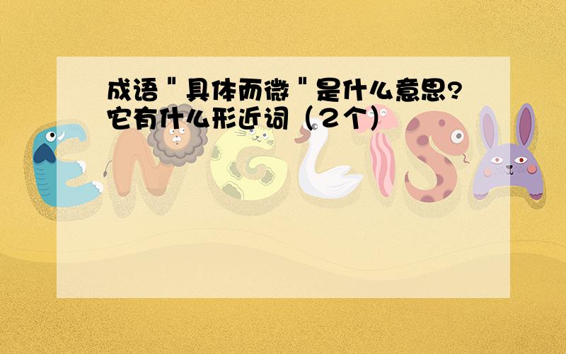 成语＂具体而微＂是什么意思?它有什么形近词（２个）