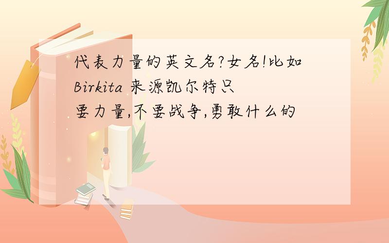 代表力量的英文名?女名!比如Birkita 来源凯尔特只要力量,不要战争,勇敢什么的