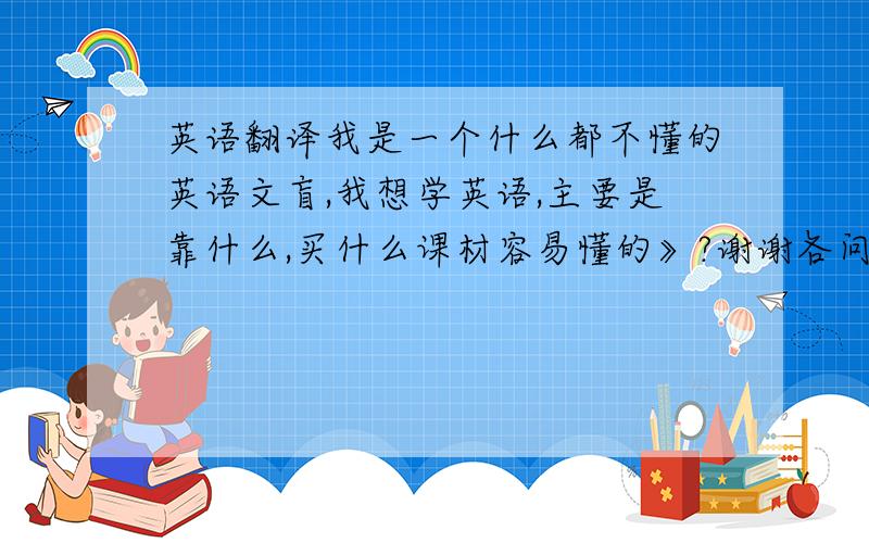 英语翻译我是一个什么都不懂的英语文盲,我想学英语,主要是靠什么,买什么课材容易懂的》?谢谢各问帮下忙